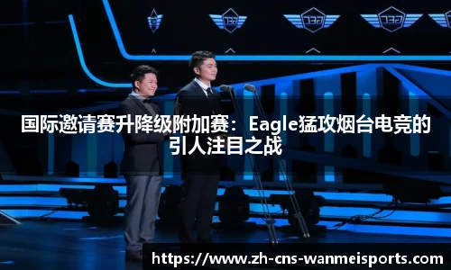 国际邀请赛升降级附加赛：Eagle猛攻烟台电竞的引人注目之战